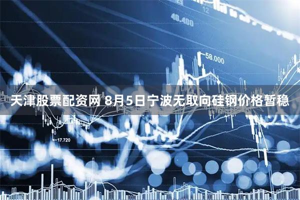 天津股票配资网 8月5日宁波无取向硅钢价格暂稳