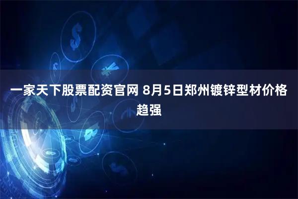 一家天下股票配资官网 8月5日郑州镀锌型材价格趋强