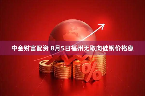 中金财富配资 8月5日福州无取向硅钢价格稳