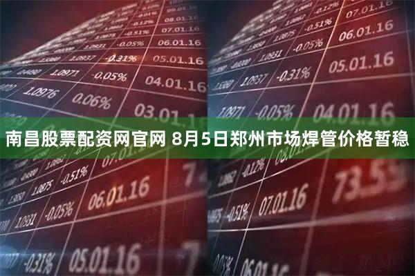 南昌股票配资网官网 8月5日郑州市场焊管价格暂稳