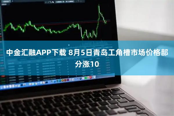 中金汇融APP下载 8月5日青岛工角槽市场价格部分涨10