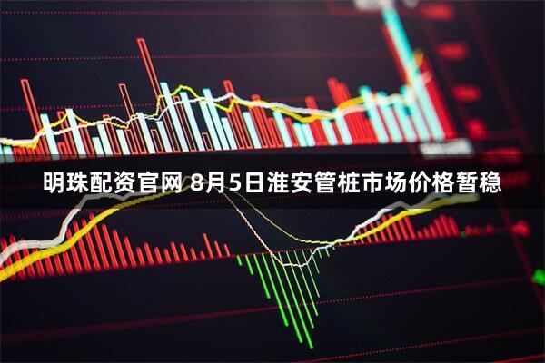 明珠配资官网 8月5日淮安管桩市场价格暂稳