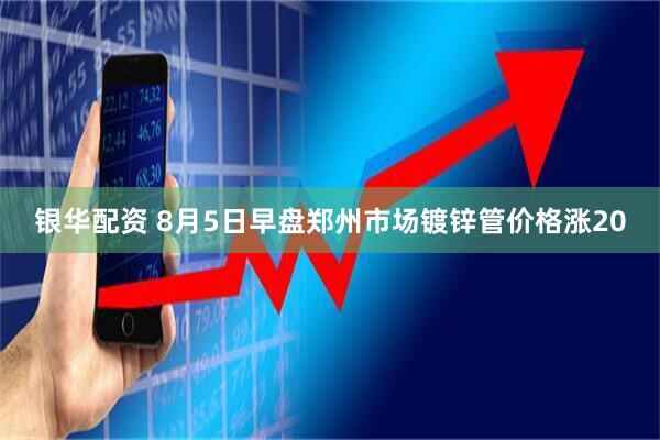 银华配资 8月5日早盘郑州市场镀锌管价格涨20
