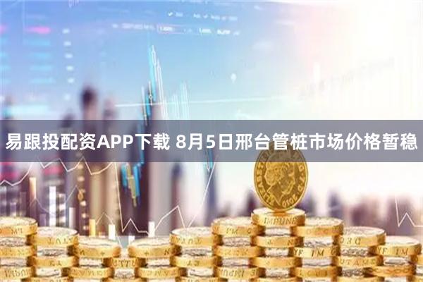 易跟投配资APP下载 8月5日邢台管桩市场价格暂稳