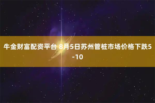 牛金财富配资平台 8月5日苏州管桩市场价格下跌5-10
