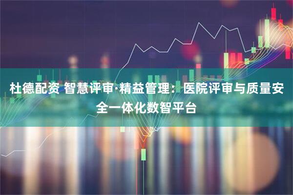 杜德配资 智慧评审·精益管理：医院评审与质量安全一体化数智平台
