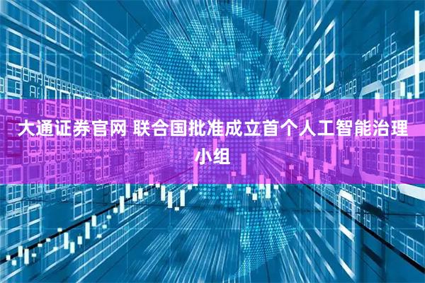 大通证券官网 联合国批准成立首个人工智能治理小组