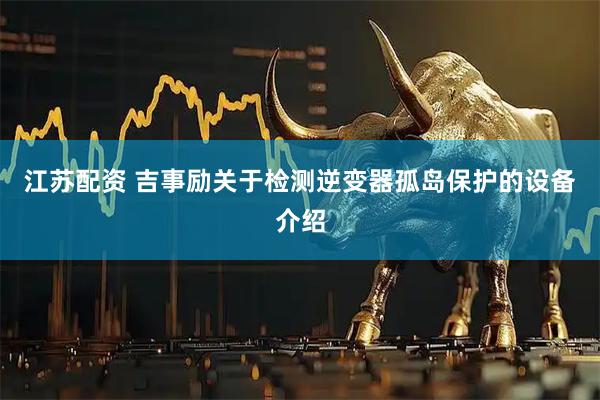 江苏配资 吉事励关于检测逆变器孤岛保护的设备介绍