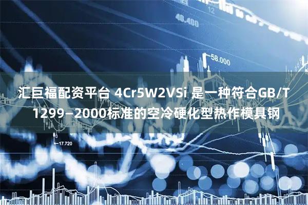汇巨福配资平台 4Cr5W2VSi 是一种符合GB/T 1299—2000标准的空冷硬化型热作模具钢