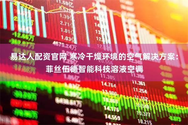 易达人配资官网 寒冷干燥环境的空气解决方案：菲丝伍德智能科技溶液空调