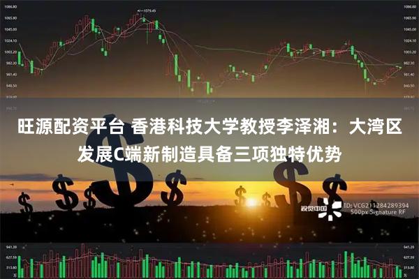 旺源配资平台 香港科技大学教授李泽湘：大湾区发展C端新制造具备三项独特优势