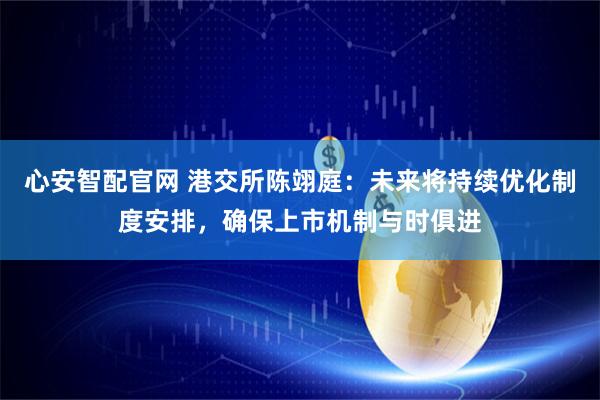 心安智配官网 港交所陈翊庭：未来将持续优化制度安排，确保上市机制与时俱进