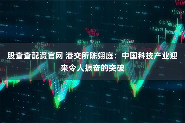 股查查配资官网 港交所陈翊庭：中国科技产业迎来令人振奋的突破