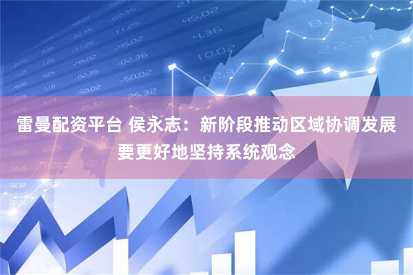 雷曼配资平台 侯永志：新阶段推动区域协调发展要更好地坚持系统观念