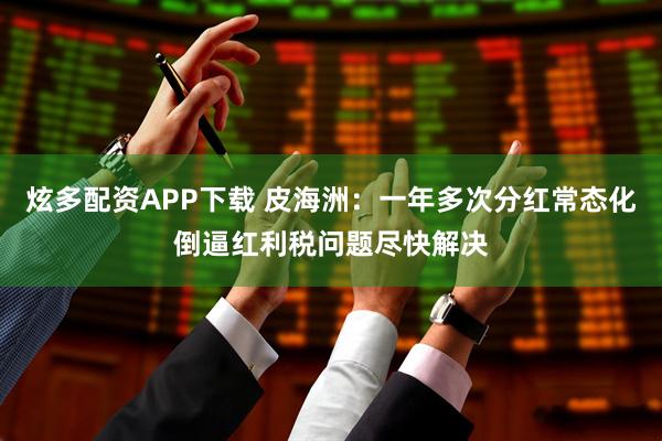 炫多配资APP下载 皮海洲：一年多次分红常态化倒逼红利税问题尽快解决