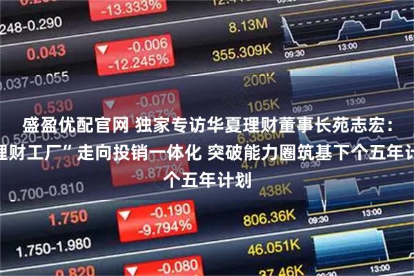 盛盈优配官网 独家专访华夏理财董事长苑志宏：“理财工厂”走向投销一体化 突破能力圈筑基下个五年计划