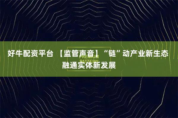 好牛配资平台 【监管声音】“链”动产业新生态 融通实体新发展