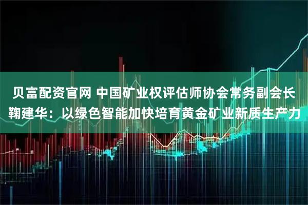 贝富配资官网 中国矿业权评估师协会常务副会长鞠建华：以绿色智能加快培育黄金矿业新质生产力