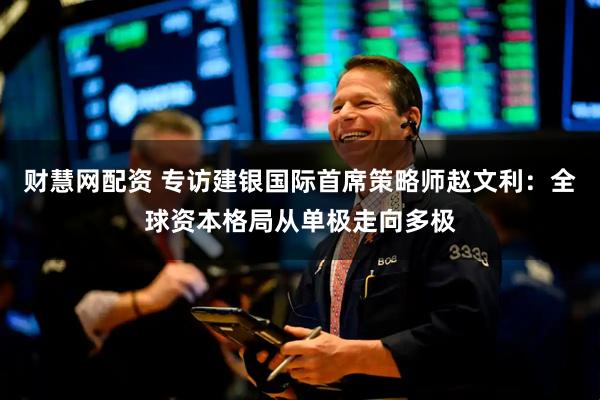财慧网配资 专访建银国际首席策略师赵文利：全球资本格局从单极走向多极