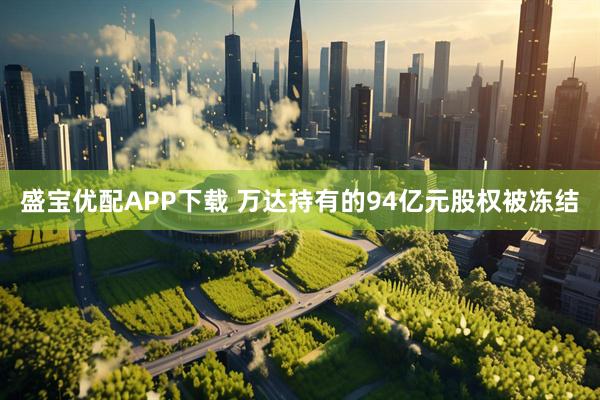 盛宝优配APP下载 万达持有的94亿元股权被冻结