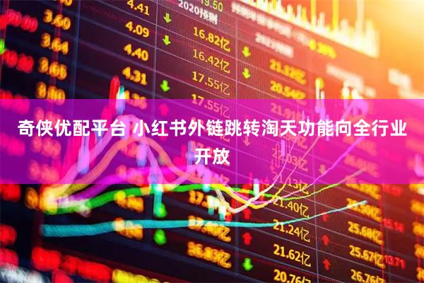 奇侠优配平台 小红书外链跳转淘天功能向全行业开放