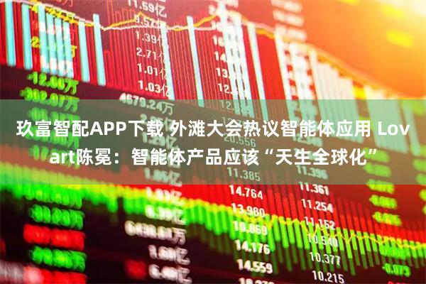 玖富智配APP下载 外滩大会热议智能体应用 Lovart陈冕：智能体产品应该“天生全球化”