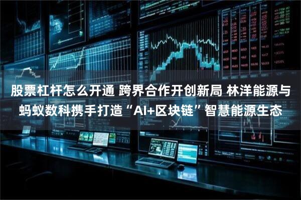 股票杠杆怎么开通 跨界合作开创新局 林洋能源与蚂蚁数科携手打造“AI+区块链”智慧能源生态