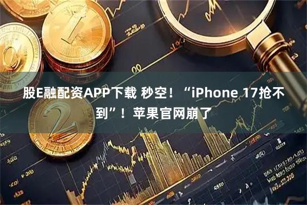 股E融配资APP下载 秒空！“iPhone 17抢不到”！苹果官网崩了