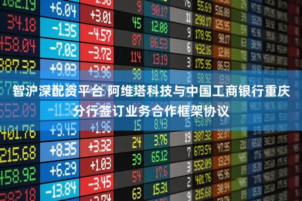 智沪深配资平台 阿维塔科技与中国工商银行重庆分行签订业务合作框架协议