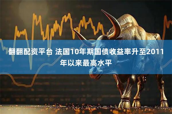 翻翻配资平台 法国10年期国债收益率升至2011年以来最高水平