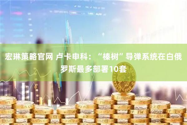 宏琳策略官网 卢卡申科：“榛树”导弹系统在白俄罗斯最多部署10套