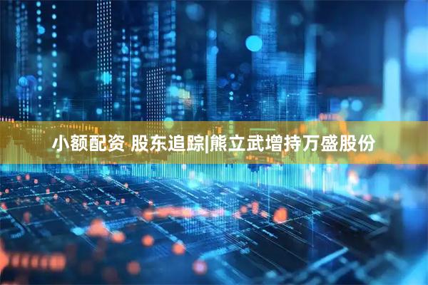 小额配资 股东追踪|熊立武增持万盛股份