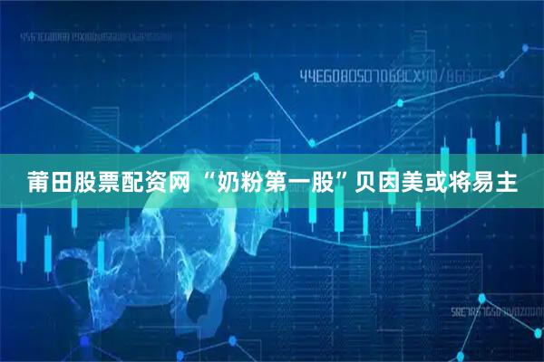 莆田股票配资网 “奶粉第一股”贝因美或将易主