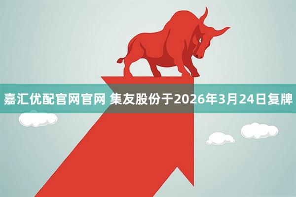 嘉汇优配官网官网 集友股份于2026年3月24日复牌